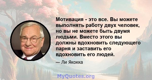 Мотивация - это все. Вы можете выполнять работу двух человек, но вы не можете быть двумя людьми. Вместо этого вы должны вдохновить следующего парня и заставить его вдохновить его людей.