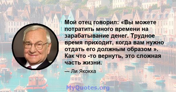 Мой отец говорил: «Вы можете потратить много времени на зарабатывание денег. Трудное время приходит, когда вам нужно отдать его должным образом ». Как что -то вернуть, это сложная часть жизни.