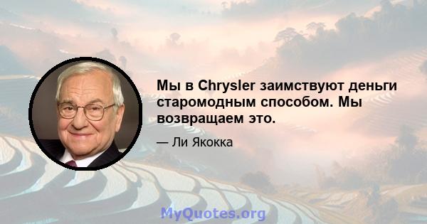 Мы в Chrysler заимствуют деньги старомодным способом. Мы возвращаем это.