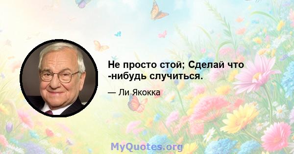 Не просто стой; Сделай что -нибудь случиться.