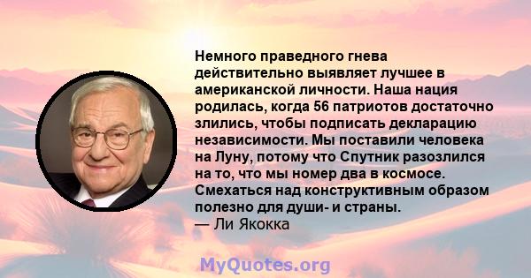 Немного праведного гнева действительно выявляет лучшее в американской личности. Наша нация родилась, когда 56 патриотов достаточно злились, чтобы подписать декларацию независимости. Мы поставили человека на Луну, потому 