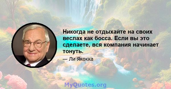 Никогда не отдыхайте на своих веслах как босса. Если вы это сделаете, вся компания начинает тонуть.