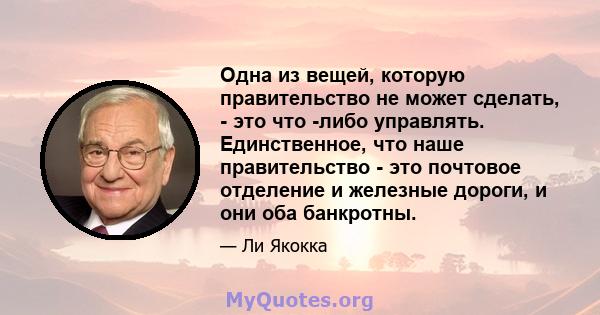 Одна из вещей, которую правительство не может сделать, - это что -либо управлять. Единственное, что наше правительство - это почтовое отделение и железные дороги, и они оба банкротны.