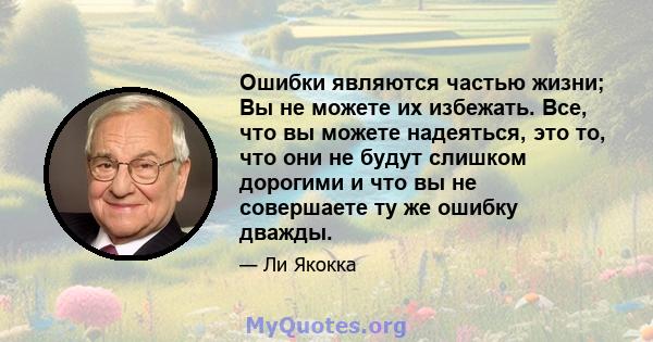 Ошибки являются частью жизни; Вы не можете их избежать. Все, что вы можете надеяться, это то, что они не будут слишком дорогими и что вы не совершаете ту же ошибку дважды.