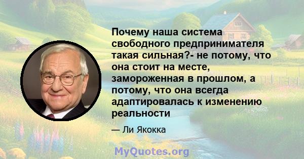 Почему наша система свободного предпринимателя такая сильная?- не потому, что она стоит на месте, замороженная в прошлом, а потому, что она всегда адаптировалась к изменению реальности