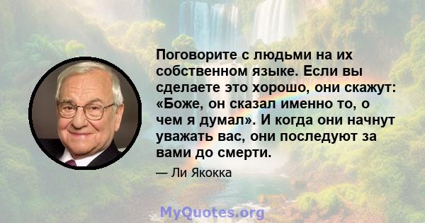 Поговорите с людьми на их собственном языке. Если вы сделаете это хорошо, они скажут: «Боже, он сказал именно то, о чем я думал». И когда они начнут уважать вас, они последуют за вами до смерти.