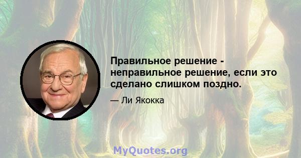 Правильное решение - неправильное решение, если это сделано слишком поздно.