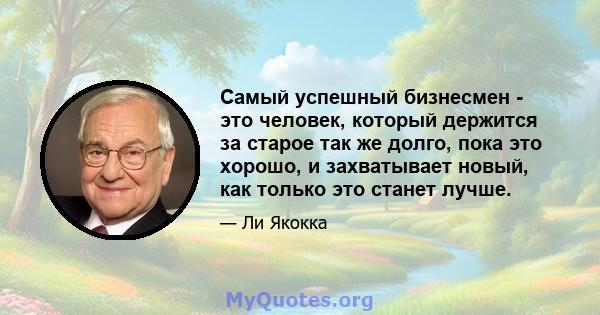 Самый успешный бизнесмен - это человек, который держится за старое так же долго, пока это хорошо, и захватывает новый, как только это станет лучше.