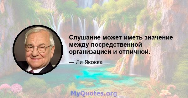 Слушание может иметь значение между посредственной организацией и отличной.