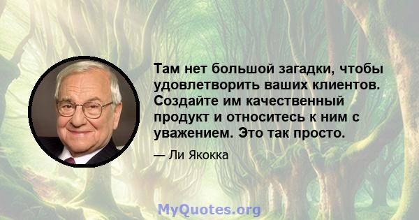 Там нет большой загадки, чтобы удовлетворить ваших клиентов. Создайте им качественный продукт и относитесь к ним с уважением. Это так просто.