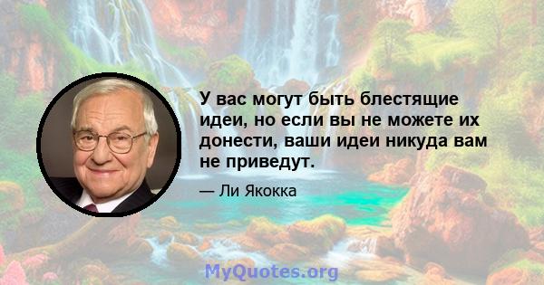 У вас могут быть блестящие идеи, но если вы не можете их донести, ваши идеи никуда вам не приведут.