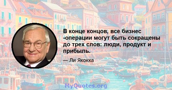 В конце концов, все бизнес -операции могут быть сокращены до трех слов: люди, продукт и прибыль.