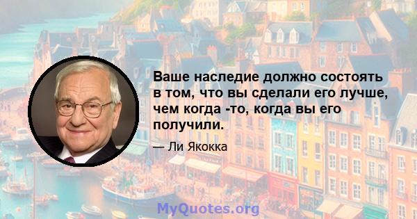 Ваше наследие должно состоять в том, что вы сделали его лучше, чем когда -то, когда вы его получили.