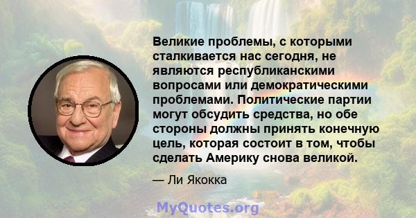 Великие проблемы, с которыми сталкивается нас сегодня, не являются республиканскими вопросами или демократическими проблемами. Политические партии могут обсудить средства, но обе стороны должны принять конечную цель,