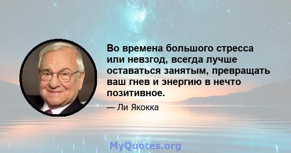 Во времена большого стресса или невзгод, всегда лучше оставаться занятым, превращать ваш гнев и энергию в нечто позитивное.