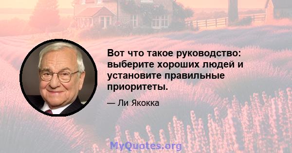 Вот что такое руководство: выберите хороших людей и установите правильные приоритеты.