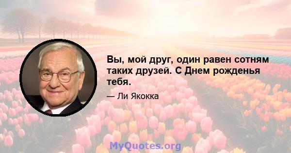 Вы, мой друг, один равен сотням таких друзей. С Днем рожденья тебя.