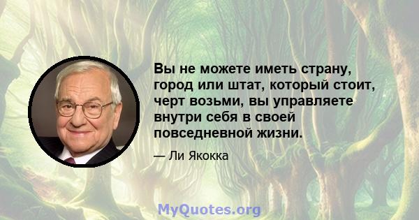 Вы не можете иметь страну, город или штат, который стоит, черт возьми, вы управляете внутри себя в своей повседневной жизни.