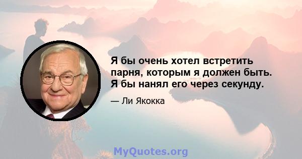 Я бы очень хотел встретить парня, которым я должен быть. Я бы нанял его через секунду.