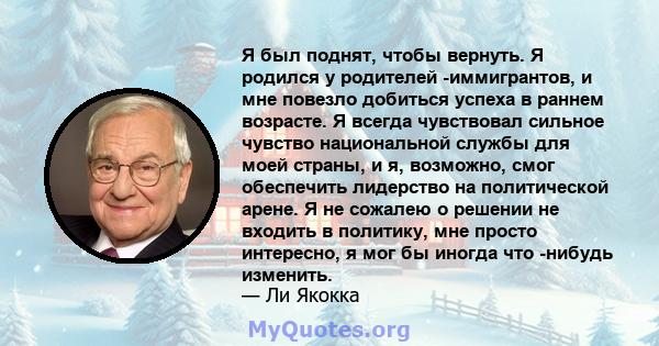 Я был поднят, чтобы вернуть. Я родился у родителей -иммигрантов, и мне повезло добиться успеха в раннем возрасте. Я всегда чувствовал сильное чувство национальной службы для моей страны, и я, возможно, смог обеспечить