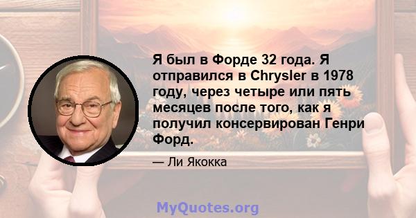 Я был в Форде 32 года. Я отправился в Chrysler в 1978 году, через четыре или пять месяцев после того, как я получил консервирован Генри Форд.