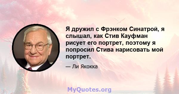 Я дружил с Фрэнком Синатрой, я слышал, как Стив Кауфман рисует его портрет, поэтому я попросил Стива нарисовать мой портрет.