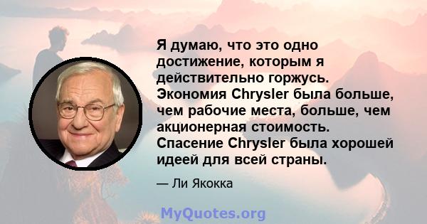 Я думаю, что это одно достижение, которым я действительно горжусь. Экономия Chrysler была больше, чем рабочие места, больше, чем акционерная стоимость. Спасение Chrysler была хорошей идеей для всей страны.