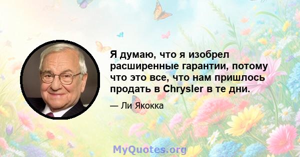 Я думаю, что я изобрел расширенные гарантии, потому что это все, что нам пришлось продать в Chrysler в те дни.