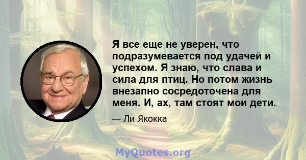 Я все еще не уверен, что подразумевается под удачей и успехом. Я знаю, что слава и сила для птиц. Но потом жизнь внезапно сосредоточена для меня. И, ах, там стоят мои дети.