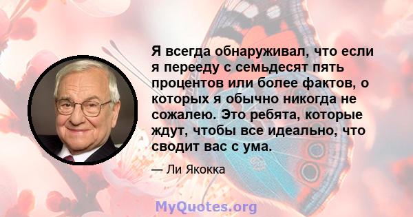 Я всегда обнаруживал, что если я перееду с семьдесят пять процентов или более фактов, о которых я обычно никогда не сожалею. Это ребята, которые ждут, чтобы все идеально, что сводит вас с ума.