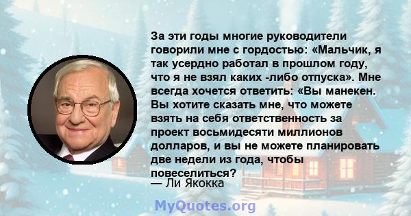 За эти годы многие руководители говорили мне с гордостью: «Мальчик, я так усердно работал в прошлом году, что я не взял каких -либо отпуска». Мне всегда хочется ответить: «Вы манекен. Вы хотите сказать мне, что можете