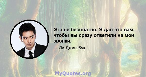 Это не бесплатно. Я дал это вам, чтобы вы сразу ответили на мои звонки.