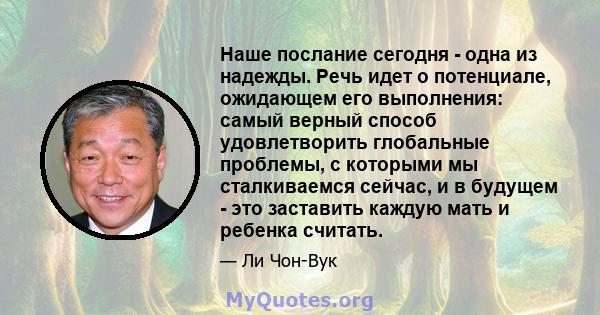 Наше послание сегодня - одна из надежды. Речь идет о потенциале, ожидающем его выполнения: самый верный способ удовлетворить глобальные проблемы, с которыми мы сталкиваемся сейчас, и в будущем - это заставить каждую