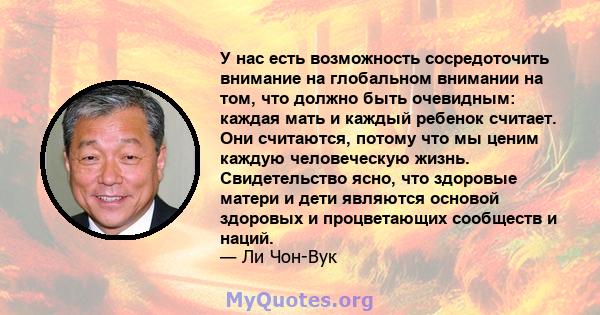 У нас есть возможность сосредоточить внимание на глобальном внимании на том, что должно быть очевидным: каждая мать и каждый ребенок считает. Они считаются, потому что мы ценим каждую человеческую жизнь. Свидетельство