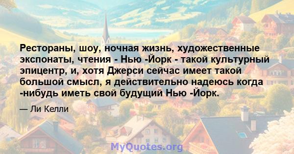 Рестораны, шоу, ночная жизнь, художественные экспонаты, чтения - Нью -Йорк - такой культурный эпицентр, и, хотя Джерси сейчас имеет такой большой смысл, я действительно надеюсь когда -нибудь иметь свой будущий Нью -Йорк.