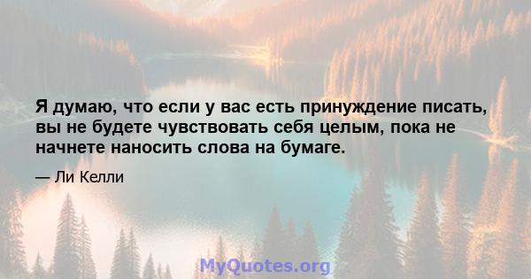 Я думаю, что если у вас есть принуждение писать, вы не будете чувствовать себя целым, пока не начнете наносить слова на бумаге.