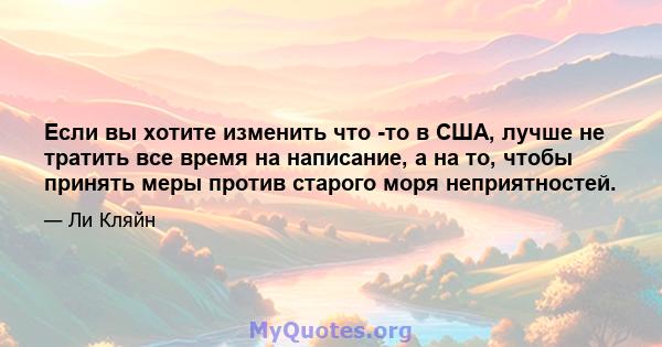 Если вы хотите изменить что -то в США, лучше не тратить все время на написание, а на то, чтобы принять меры против старого моря неприятностей.