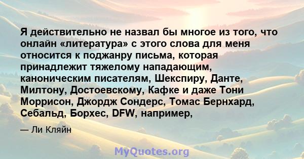 Я действительно не назвал бы многое из того, что онлайн «литература» с этого слова для меня относится к поджанру письма, которая принадлежит тяжелому нападающим, каноническим писателям, Шекспиру, Данте, Милтону,