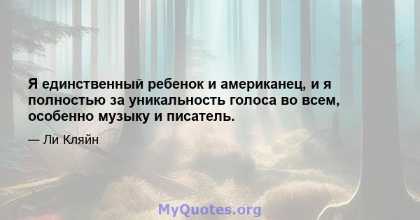 Я единственный ребенок и американец, и я полностью за уникальность голоса во всем, особенно музыку и писатель.