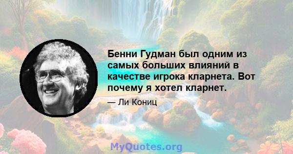 Бенни Гудман был одним из самых больших влияний в качестве игрока кларнета. Вот почему я хотел кларнет.