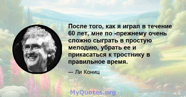 После того, как я играл в течение 60 лет, мне по -прежнему очень сложно сыграть в простую мелодию, убрать ее и прикасаться к тростнику в правильное время.