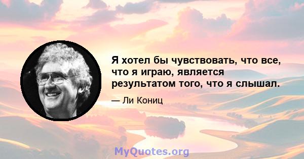 Я хотел бы чувствовать, что все, что я играю, является результатом того, что я слышал.