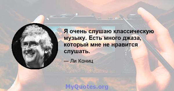 Я очень слушаю классическую музыку. Есть много джаза, который мне не нравится слушать.