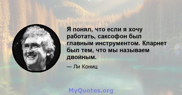 Я понял, что если я хочу работать, саксофон был главным инструментом. Кларнет был тем, что мы называем двойным.