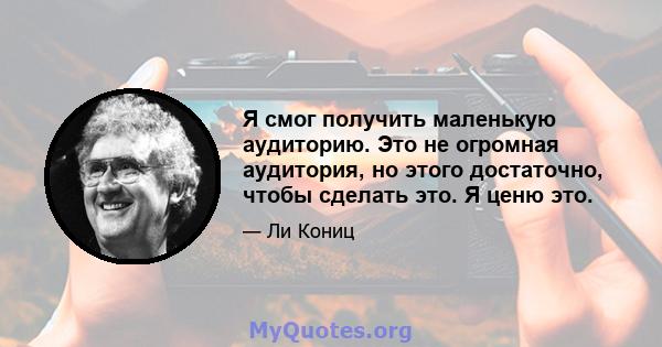 Я смог получить маленькую аудиторию. Это не огромная аудитория, но этого достаточно, чтобы сделать это. Я ценю это.