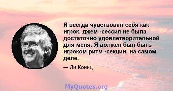 Я всегда чувствовал себя как игрок, джем -сессия не была достаточно удовлетворительной для меня. Я должен был быть игроком ритм -секции, на самом деле.