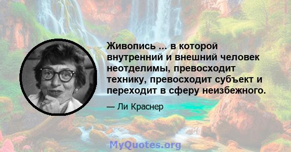 Живопись ... в которой внутренний и внешний человек неотделимы, превосходит технику, превосходит субъект и переходит в сферу неизбежного.