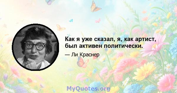 Как я уже сказал, я, как артист, был активен политически.