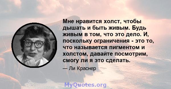 Мне нравится холст, чтобы дышать и быть живым. Будь живым в том, что это дело. И, поскольку ограничения - это то, что называется пигментом и холстом, давайте посмотрим, смогу ли я это сделать.