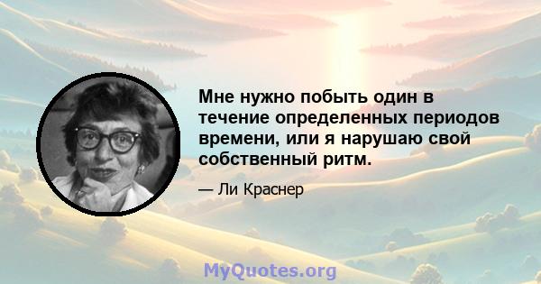 Мне нужно побыть один в течение определенных периодов времени, или я нарушаю свой собственный ритм.